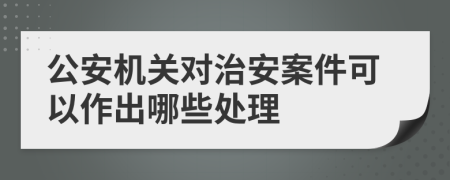 公安機關對治安案件可以作出哪些處理