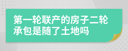 第一輪聯(lián)產(chǎn)的房子二輪承包是隨了土地嗎