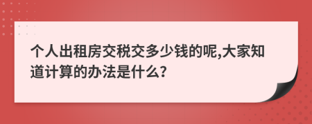 個(gè)人出租房交稅交多少錢的呢,大家知道計(jì)算的辦法是什么？