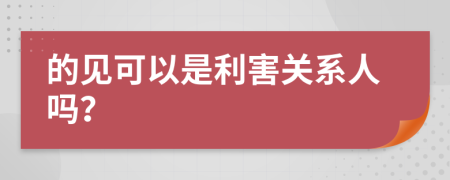 的見(jiàn)可以是利害關(guān)系人嗎？