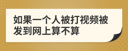 如果一個(gè)人被打視頻被發(fā)到網(wǎng)上算不算