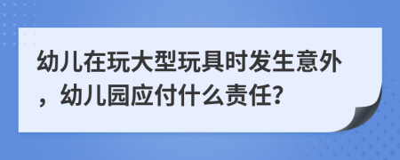 幼兒在玩大型玩具時發(fā)生意外，幼兒園應(yīng)付什么責(zé)任？