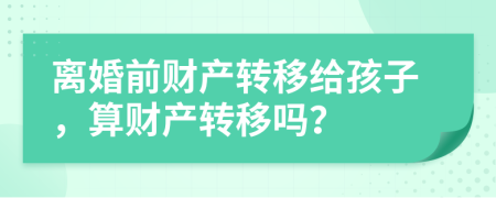 離婚前財(cái)產(chǎn)轉(zhuǎn)移給孩子，算財(cái)產(chǎn)轉(zhuǎn)移嗎？