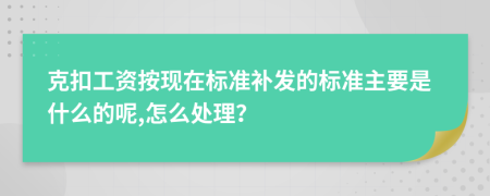 克扣工資按現(xiàn)在標(biāo)準(zhǔn)補(bǔ)發(fā)的標(biāo)準(zhǔn)主要是什么的呢,怎么處理？