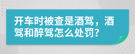 開車時(shí)被查是酒駕，酒駕和醉駕怎么處罰？