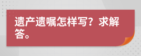 遺產(chǎn)遺囑怎樣寫？求解答。