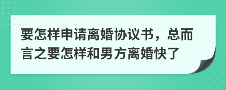 要怎樣申請(qǐng)離婚協(xié)議書，總而言之要怎樣和男方離婚快了