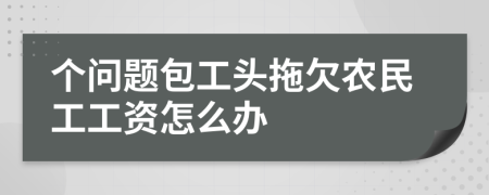 個(gè)問題包工頭拖欠農(nóng)民工工資怎么辦