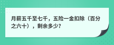 月薪五千至七千，五險一金扣除（百分之六十），剩余多少?