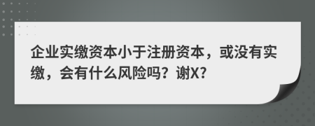 企業(yè)實(shí)繳資本小于注冊資本，或沒(méi)有實(shí)繳，會(huì )有什么風(fēng)險嗎？謝X?
