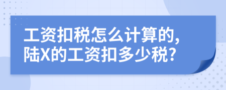 工資扣稅怎么計算的,陸X的工資扣多少稅?
