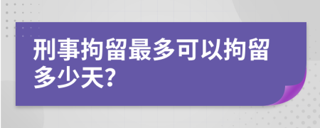 刑事拘留最多可以拘留多少天？