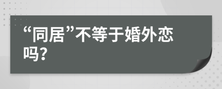 “同居”不等于婚外戀嗎？