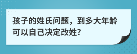 孩子的姓氏問題，到多大年齡可以自己決定改姓?