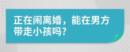 正在鬧離婚，能在男方帶走小孩嗎?