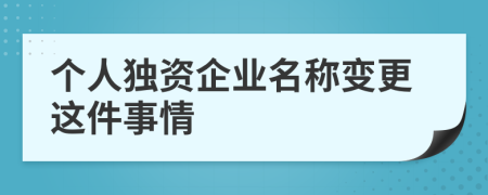 個(gè)人獨(dú)資企業(yè)名稱變更這件事情