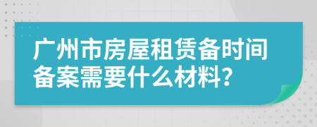 廣州市房屋租賃備時(shí)間備案需要什么材料？