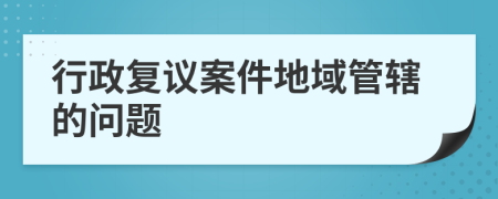 行政復(fù)議案件地域管轄的問題
