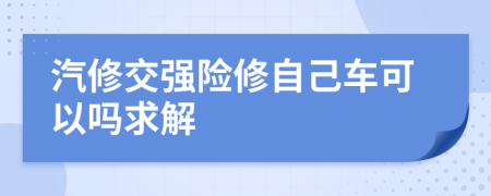汽修交強(qiáng)險(xiǎn)修自己車可以嗎求解