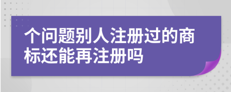 個(gè)問(wèn)題別人注冊(cè)過(guò)的商標(biāo)還能再注冊(cè)嗎