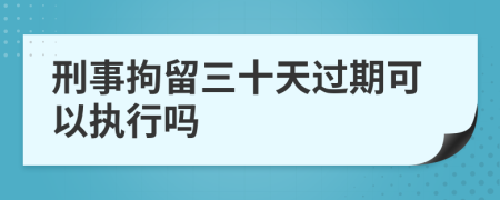 刑事拘留三十天過期可以執(zhí)行嗎