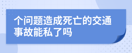 個(gè)問題造成死亡的交通事故能私了嗎