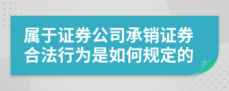 屬于證券公司承銷證券合法行為是如何規(guī)定的