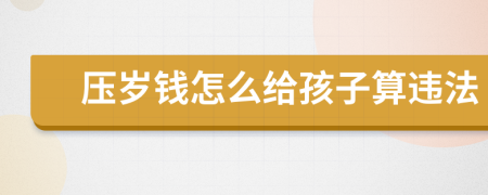 壓歲錢怎么給孩子算違法