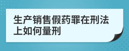 生產(chǎn)銷售假藥罪在刑法上如何量刑