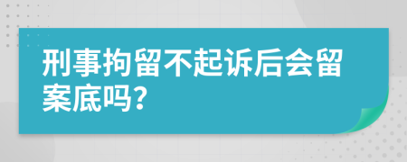 刑事拘留不起訴后會留案底嗎？
