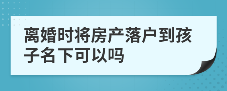 離婚時將房產(chǎn)落戶到孩子名下可以嗎