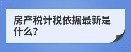 房產(chǎn)稅計稅依據(jù)最新是什么？