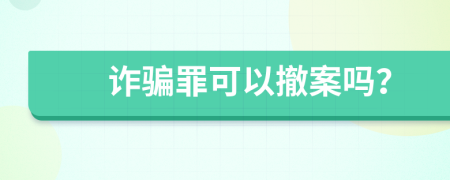 詐騙罪可以撤案嗎?