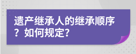 遺產(chǎn)繼承人的繼承順序？如何規(guī)定？