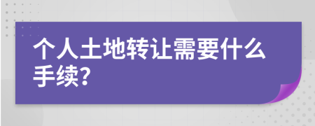 個(gè)人土地轉(zhuǎn)讓需要什么手續(xù)？