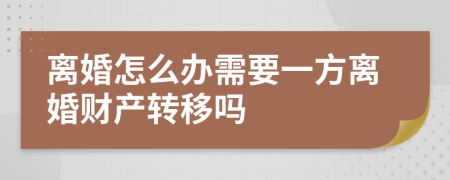 離婚怎么辦需要一方離婚財產(chǎn)轉移嗎