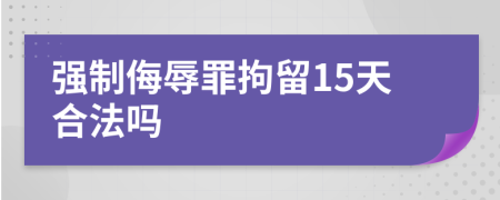 強制侮辱罪拘留15天合法嗎