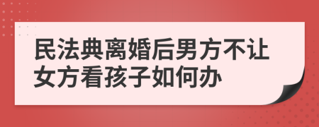 民法典離婚后男方不讓女方看孩子如何辦