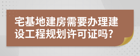 宅基地建房需要辦理建設工程規(guī)劃許可證嗎?