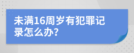 未滿16周歲有犯罪記錄怎么辦？