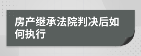 房產(chǎn)繼承法院判決后如何執(zhí)行