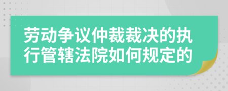 勞動(dòng)爭(zhēng)議仲裁裁決的執(zhí)行管轄法院如何規(guī)定的