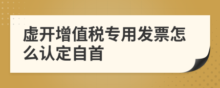 虛開(kāi)增值稅專用發(fā)票怎么認(rèn)定自首