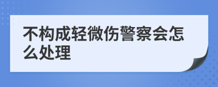 不構成輕微傷警察會怎么處理