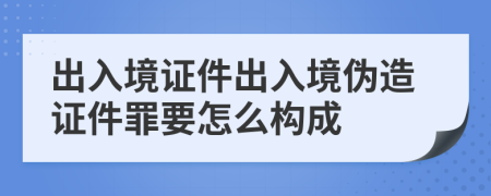 出入境證件出入境偽造證件罪要怎么構成