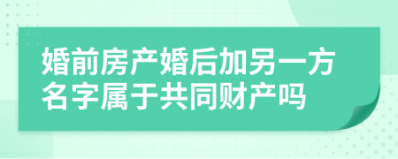 婚前房產(chǎn)婚后加另一方名字屬于共同財(cái)產(chǎn)嗎
