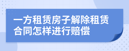 一方租賃房子解除租賃合同怎樣進(jìn)行賠償