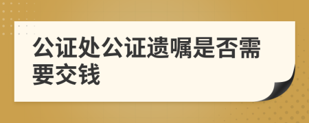 公證處公證遺囑是否需要交錢