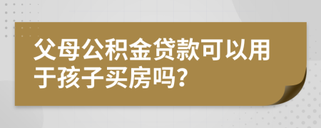 父母公積金貸款可以用于孩子買(mǎi)房嗎？