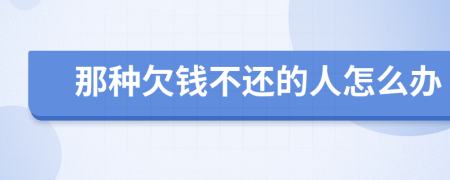那種欠錢(qián)不還的人怎么辦